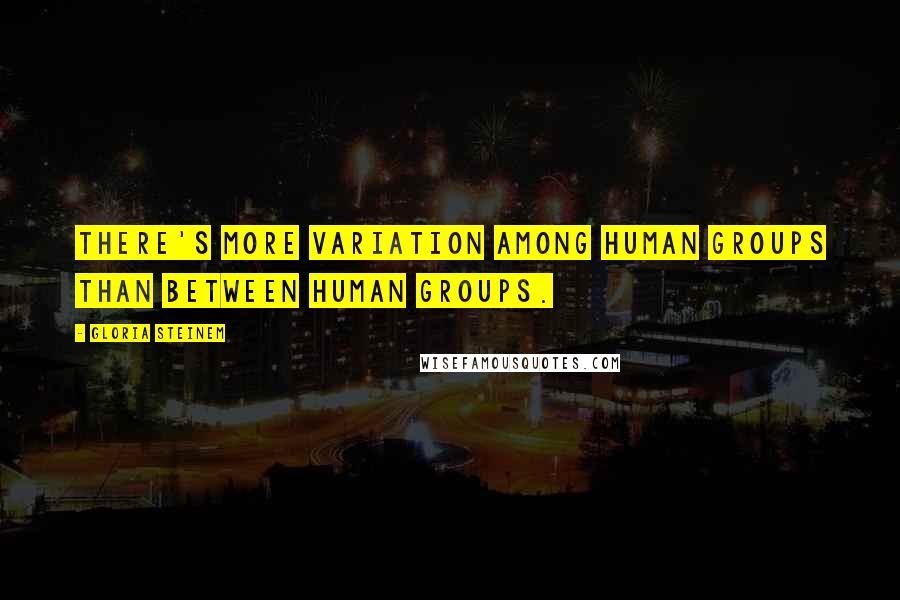 Gloria Steinem Quotes: There's more variation among human groups than between human groups.