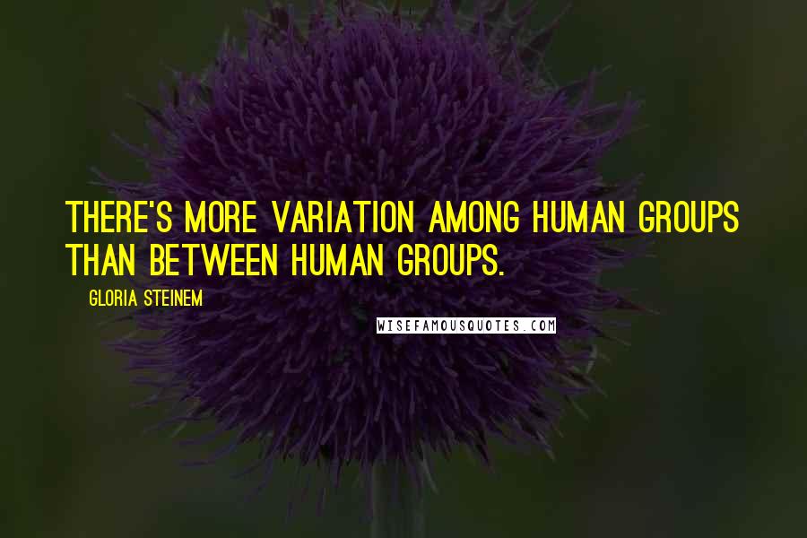 Gloria Steinem Quotes: There's more variation among human groups than between human groups.