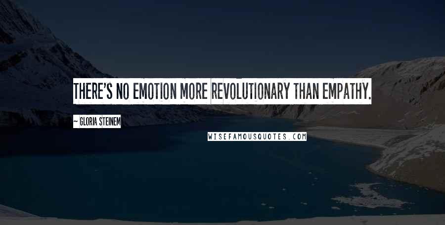 Gloria Steinem Quotes: There's no emotion more revolutionary than empathy.