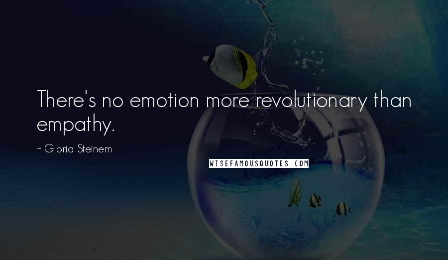 Gloria Steinem Quotes: There's no emotion more revolutionary than empathy.