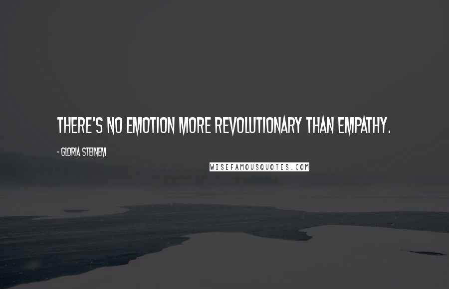 Gloria Steinem Quotes: There's no emotion more revolutionary than empathy.