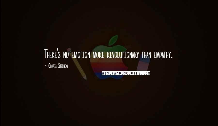 Gloria Steinem Quotes: There's no emotion more revolutionary than empathy.