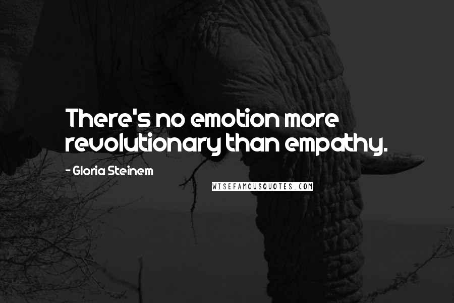 Gloria Steinem Quotes: There's no emotion more revolutionary than empathy.