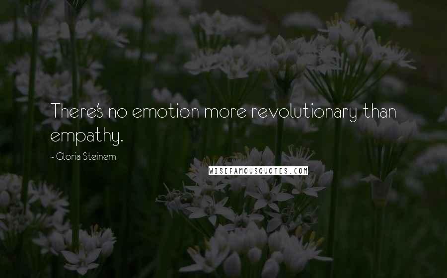 Gloria Steinem Quotes: There's no emotion more revolutionary than empathy.