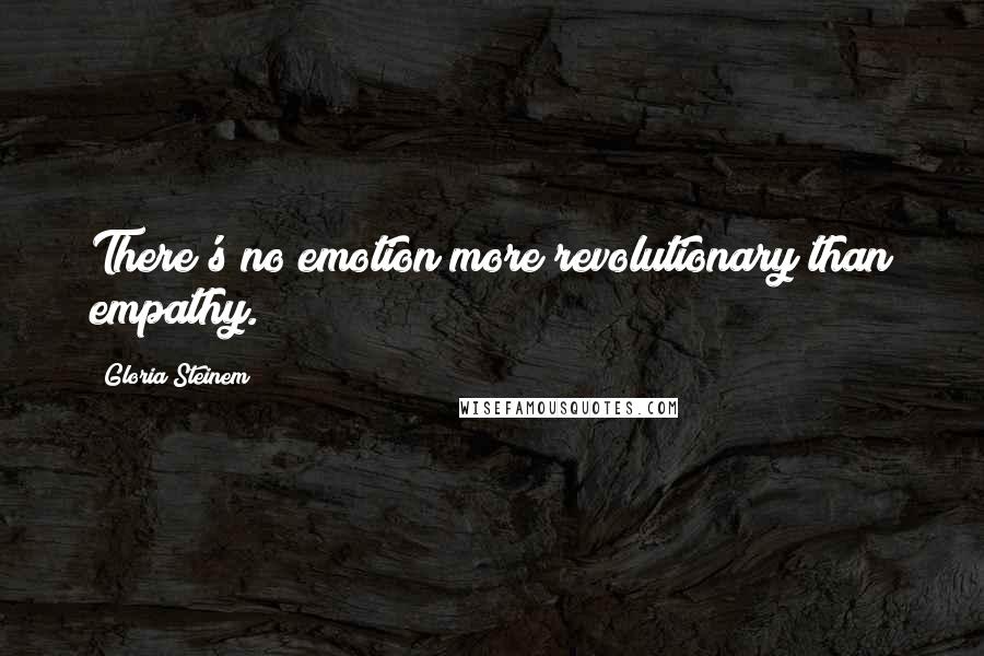 Gloria Steinem Quotes: There's no emotion more revolutionary than empathy.