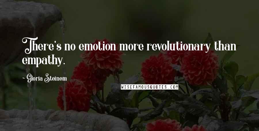 Gloria Steinem Quotes: There's no emotion more revolutionary than empathy.