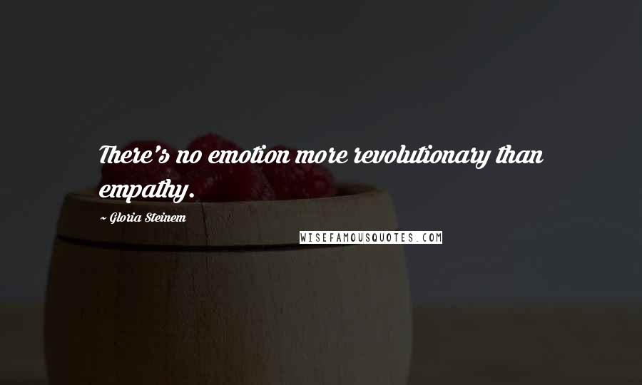 Gloria Steinem Quotes: There's no emotion more revolutionary than empathy.