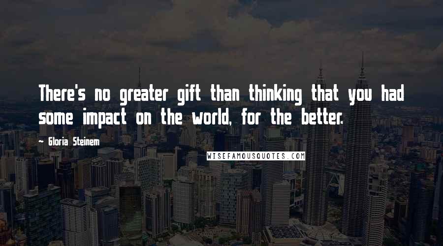 Gloria Steinem Quotes: There's no greater gift than thinking that you had some impact on the world, for the better.