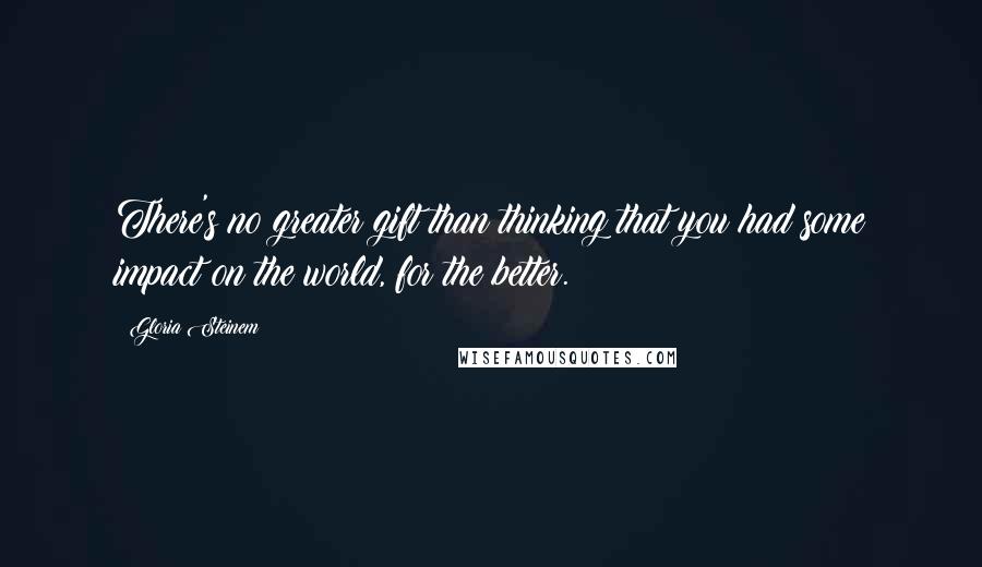 Gloria Steinem Quotes: There's no greater gift than thinking that you had some impact on the world, for the better.