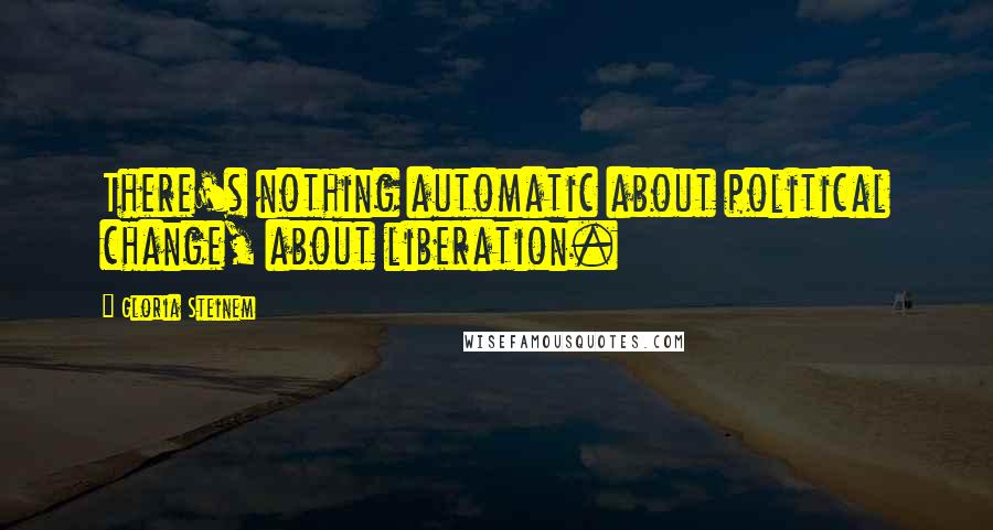 Gloria Steinem Quotes: There's nothing automatic about political change, about liberation.
