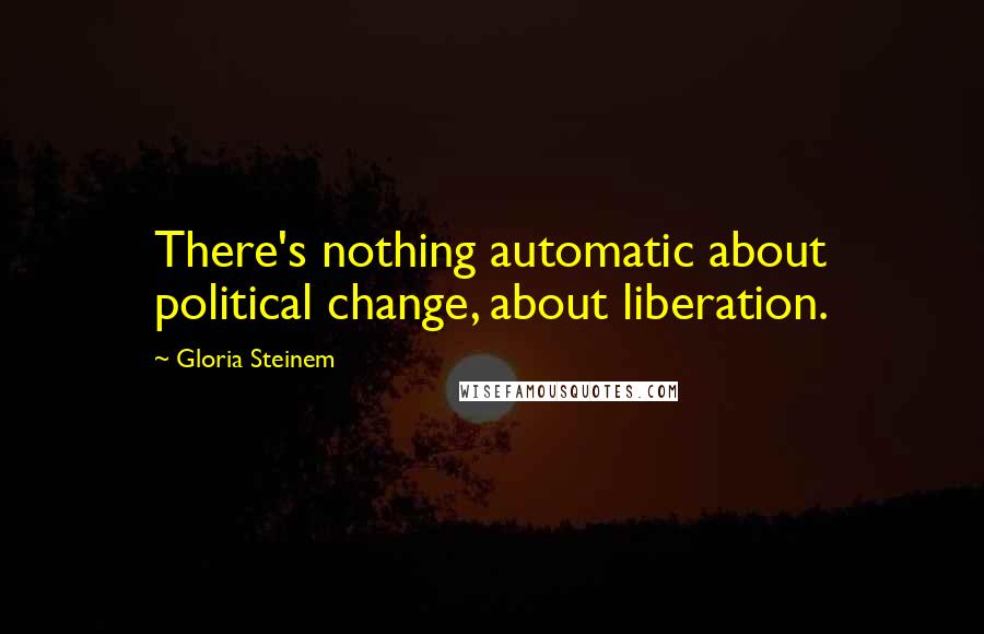 Gloria Steinem Quotes: There's nothing automatic about political change, about liberation.
