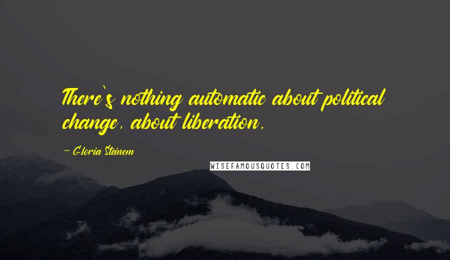 Gloria Steinem Quotes: There's nothing automatic about political change, about liberation.