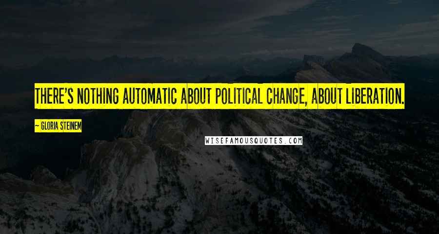 Gloria Steinem Quotes: There's nothing automatic about political change, about liberation.