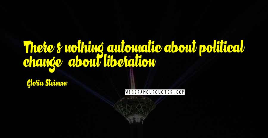 Gloria Steinem Quotes: There's nothing automatic about political change, about liberation.