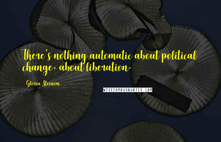 Gloria Steinem Quotes: There's nothing automatic about political change, about liberation.