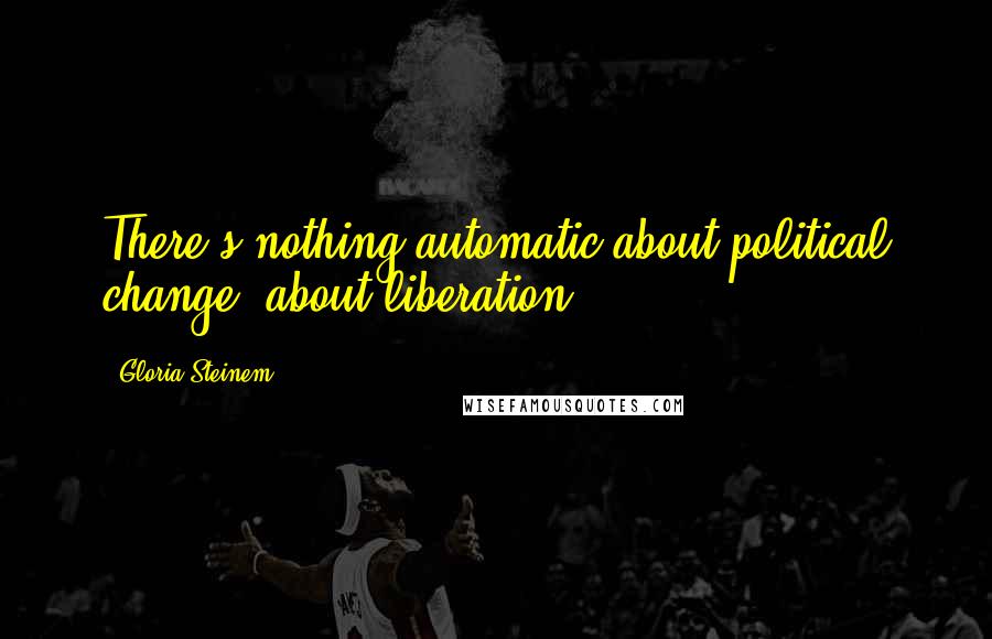 Gloria Steinem Quotes: There's nothing automatic about political change, about liberation.