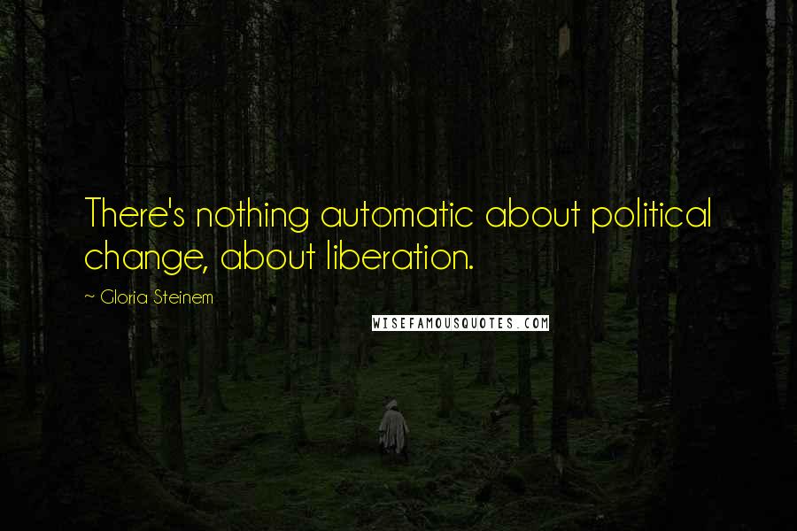 Gloria Steinem Quotes: There's nothing automatic about political change, about liberation.
