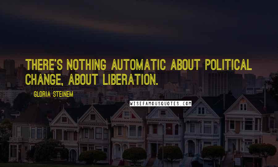 Gloria Steinem Quotes: There's nothing automatic about political change, about liberation.