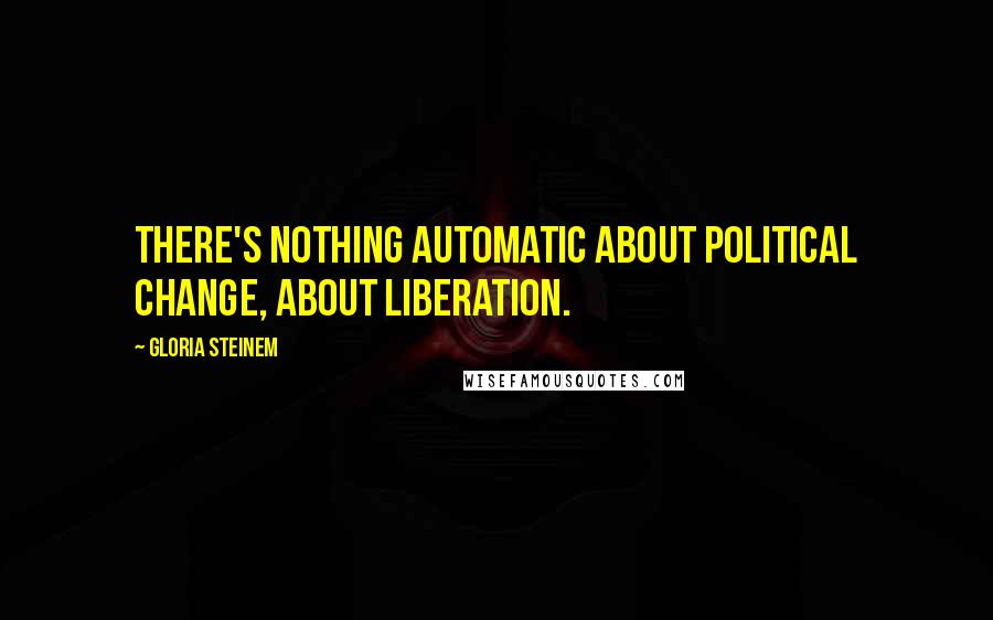 Gloria Steinem Quotes: There's nothing automatic about political change, about liberation.
