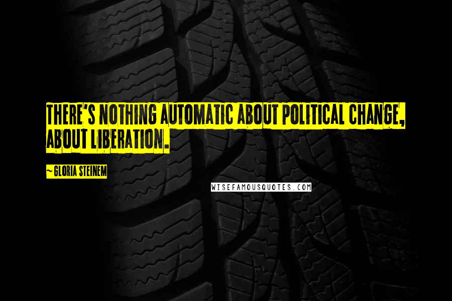 Gloria Steinem Quotes: There's nothing automatic about political change, about liberation.