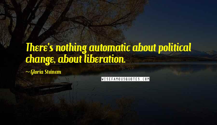 Gloria Steinem Quotes: There's nothing automatic about political change, about liberation.