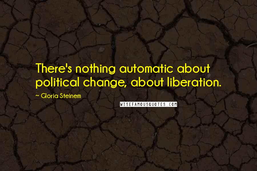 Gloria Steinem Quotes: There's nothing automatic about political change, about liberation.