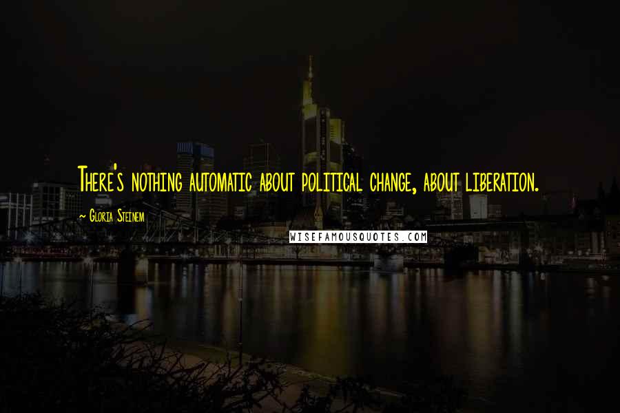 Gloria Steinem Quotes: There's nothing automatic about political change, about liberation.