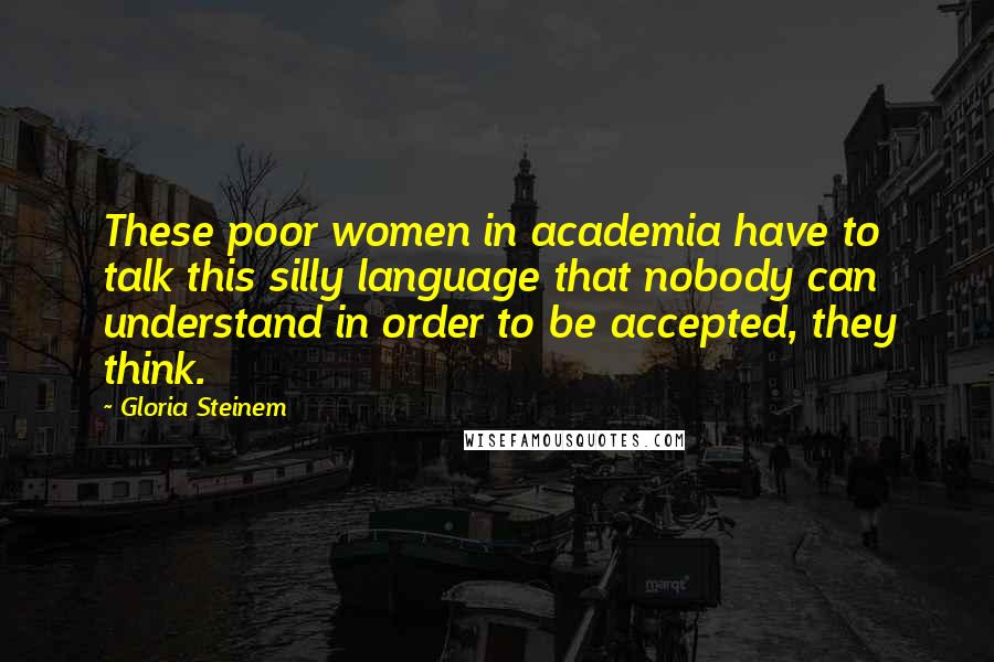 Gloria Steinem Quotes: These poor women in academia have to talk this silly language that nobody can understand in order to be accepted, they think.