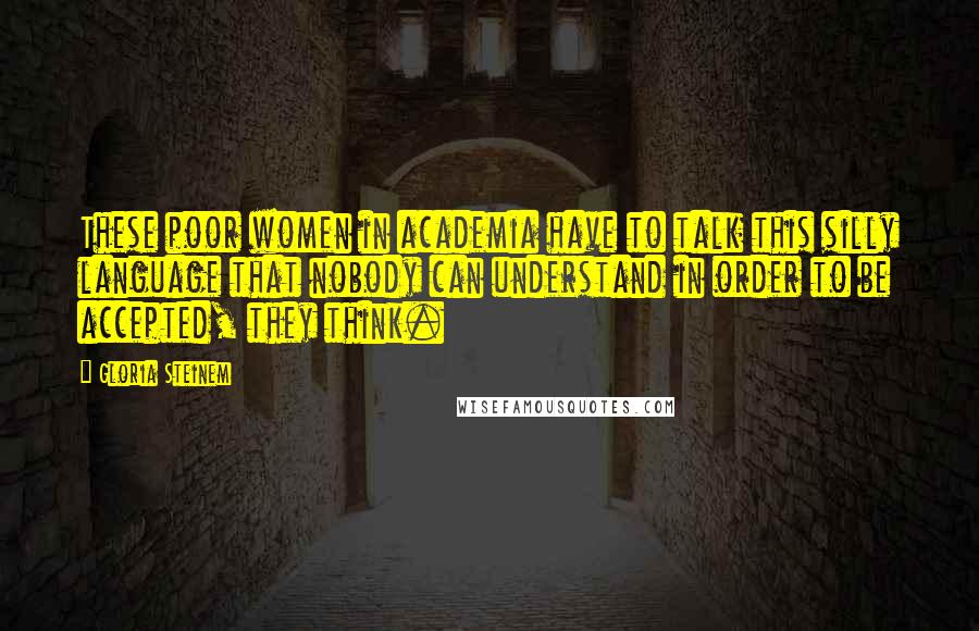 Gloria Steinem Quotes: These poor women in academia have to talk this silly language that nobody can understand in order to be accepted, they think.