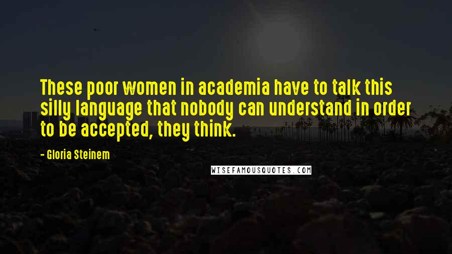 Gloria Steinem Quotes: These poor women in academia have to talk this silly language that nobody can understand in order to be accepted, they think.