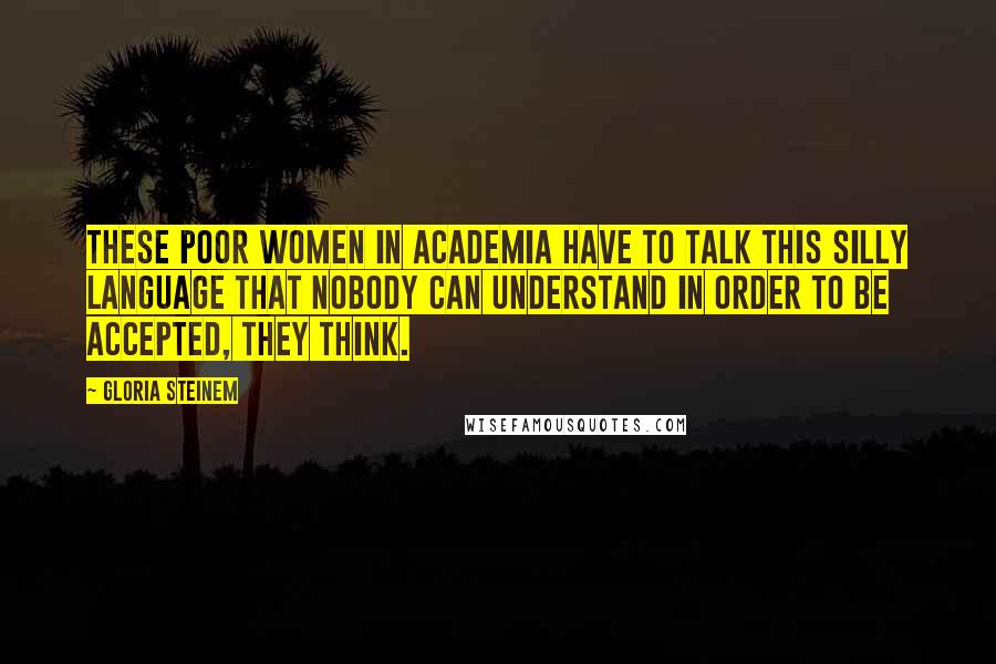 Gloria Steinem Quotes: These poor women in academia have to talk this silly language that nobody can understand in order to be accepted, they think.