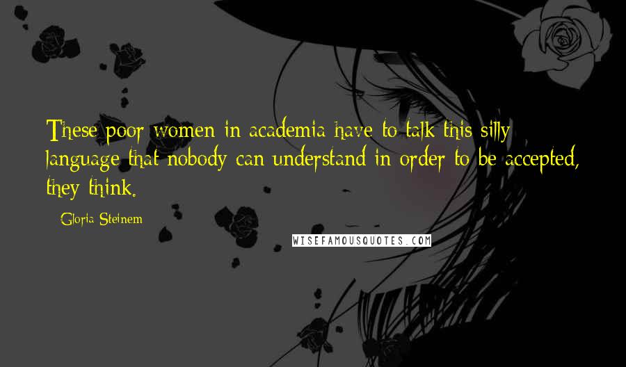 Gloria Steinem Quotes: These poor women in academia have to talk this silly language that nobody can understand in order to be accepted, they think.