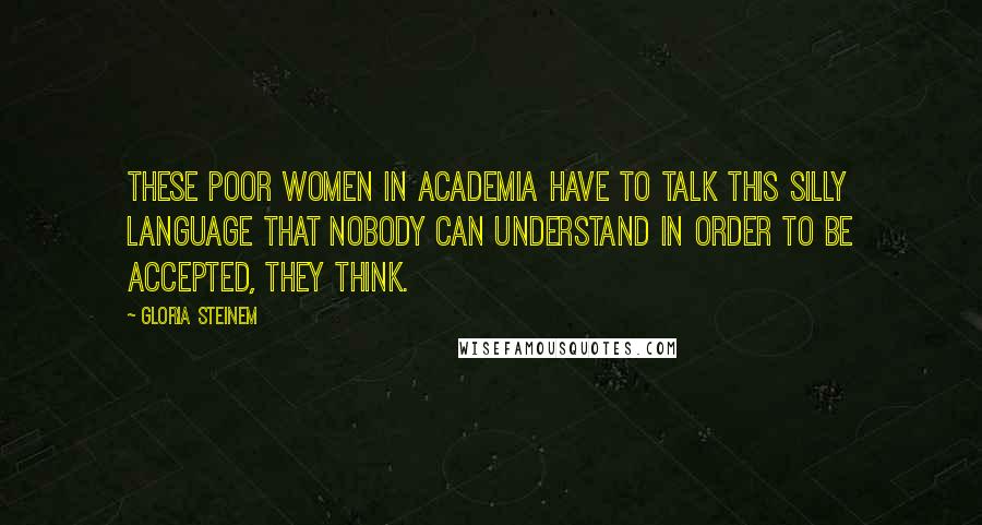 Gloria Steinem Quotes: These poor women in academia have to talk this silly language that nobody can understand in order to be accepted, they think.