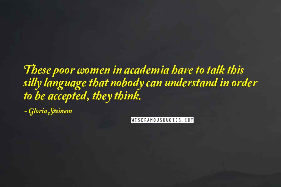 Gloria Steinem Quotes: These poor women in academia have to talk this silly language that nobody can understand in order to be accepted, they think.