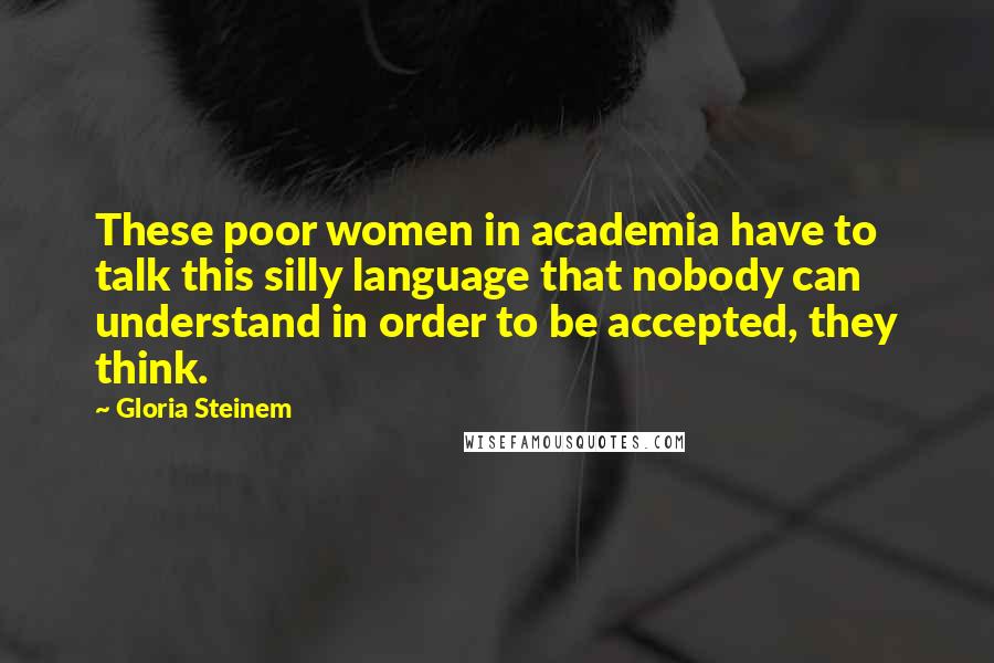 Gloria Steinem Quotes: These poor women in academia have to talk this silly language that nobody can understand in order to be accepted, they think.