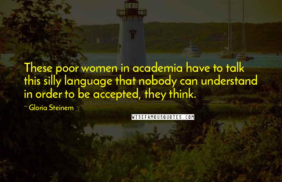 Gloria Steinem Quotes: These poor women in academia have to talk this silly language that nobody can understand in order to be accepted, they think.