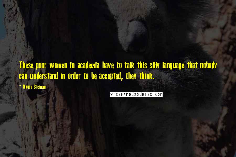 Gloria Steinem Quotes: These poor women in academia have to talk this silly language that nobody can understand in order to be accepted, they think.