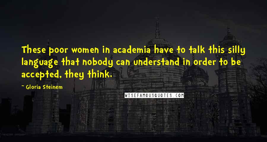 Gloria Steinem Quotes: These poor women in academia have to talk this silly language that nobody can understand in order to be accepted, they think.