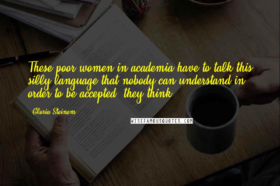 Gloria Steinem Quotes: These poor women in academia have to talk this silly language that nobody can understand in order to be accepted, they think.