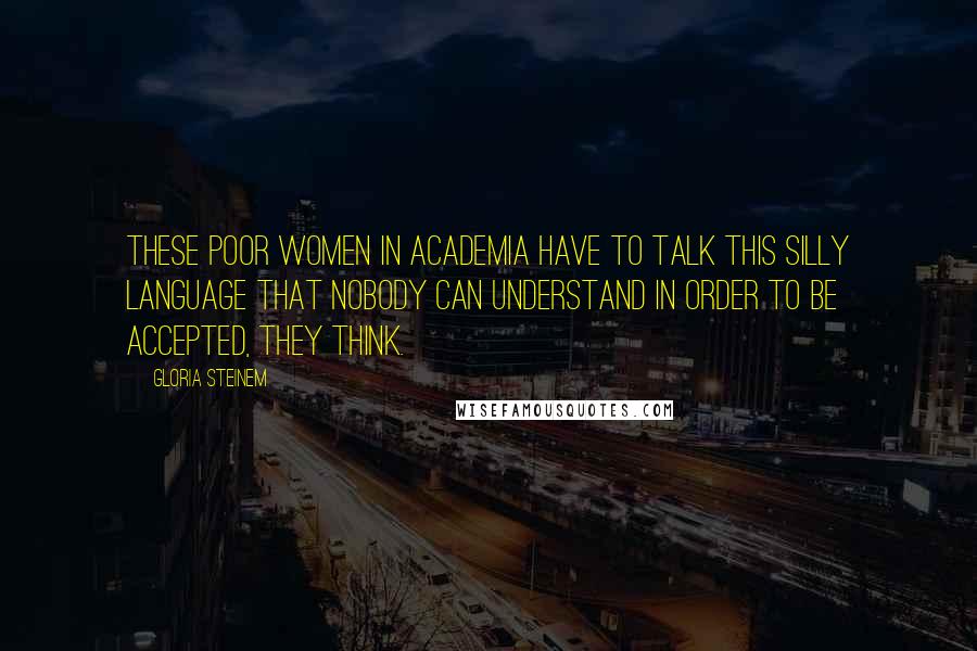 Gloria Steinem Quotes: These poor women in academia have to talk this silly language that nobody can understand in order to be accepted, they think.