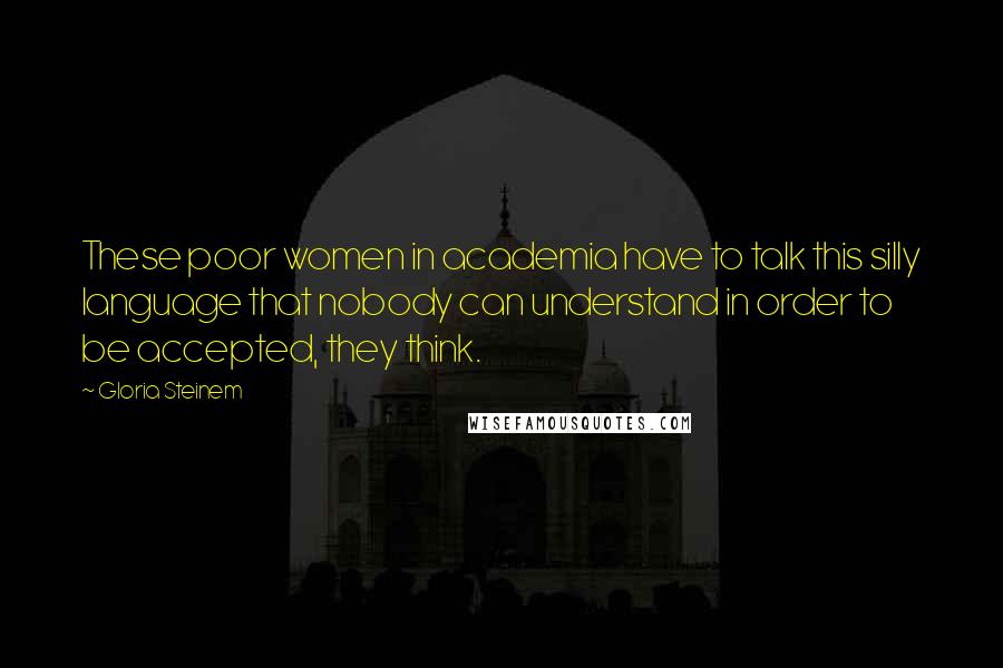 Gloria Steinem Quotes: These poor women in academia have to talk this silly language that nobody can understand in order to be accepted, they think.