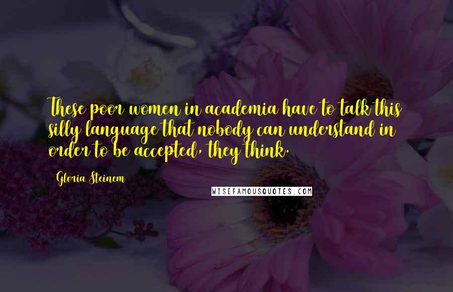 Gloria Steinem Quotes: These poor women in academia have to talk this silly language that nobody can understand in order to be accepted, they think.