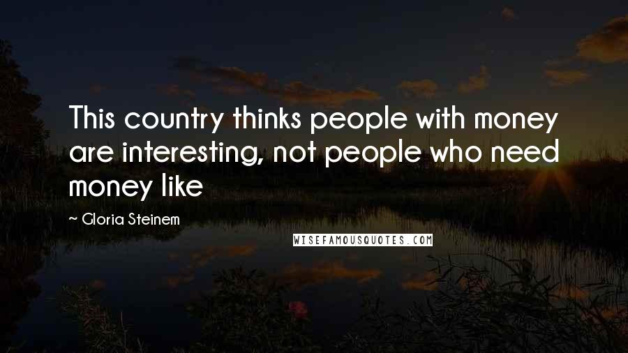 Gloria Steinem Quotes: This country thinks people with money are interesting, not people who need money like