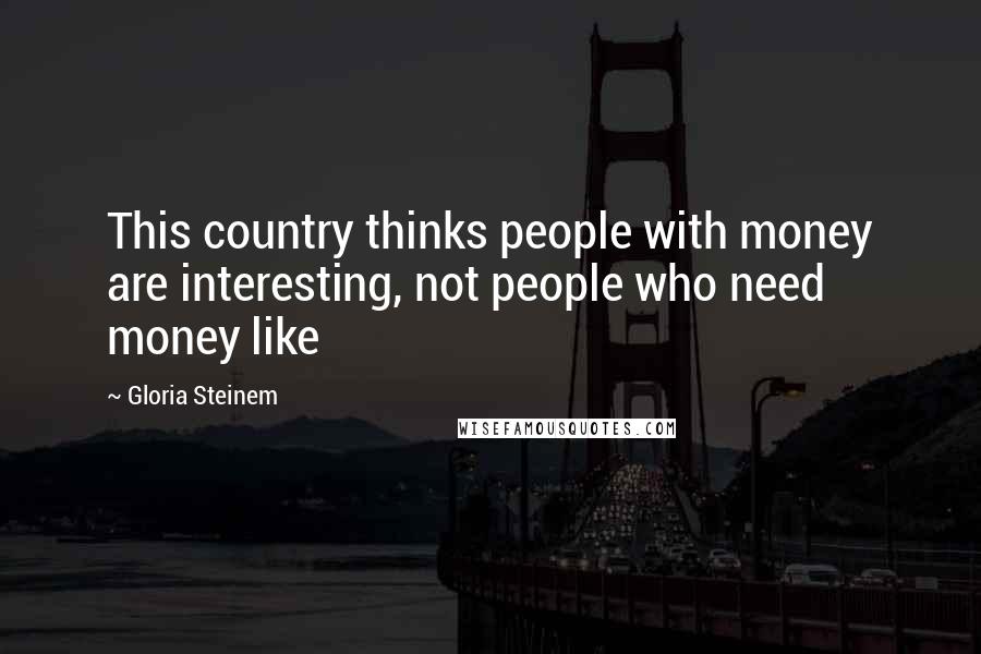 Gloria Steinem Quotes: This country thinks people with money are interesting, not people who need money like