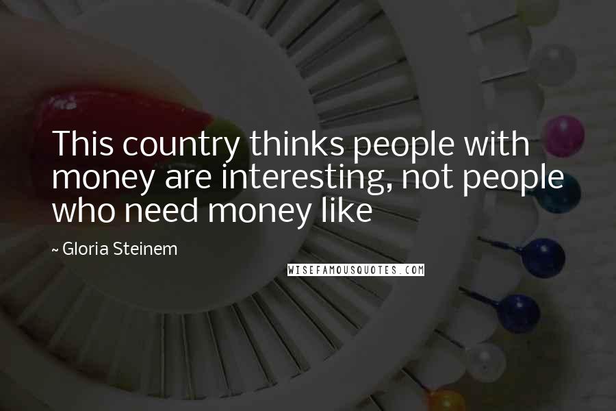 Gloria Steinem Quotes: This country thinks people with money are interesting, not people who need money like