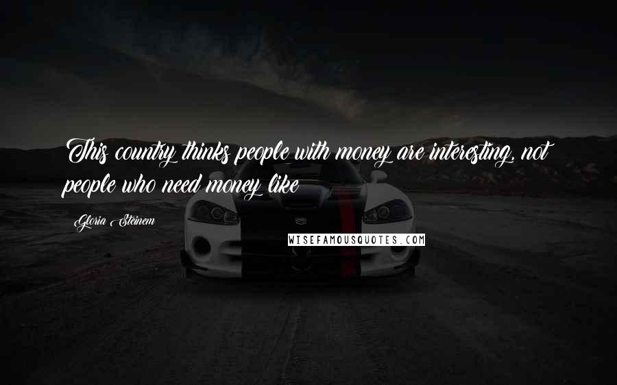 Gloria Steinem Quotes: This country thinks people with money are interesting, not people who need money like