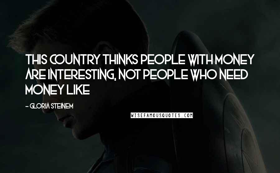 Gloria Steinem Quotes: This country thinks people with money are interesting, not people who need money like