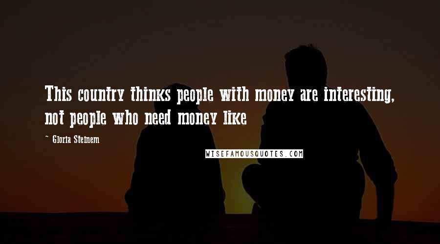 Gloria Steinem Quotes: This country thinks people with money are interesting, not people who need money like