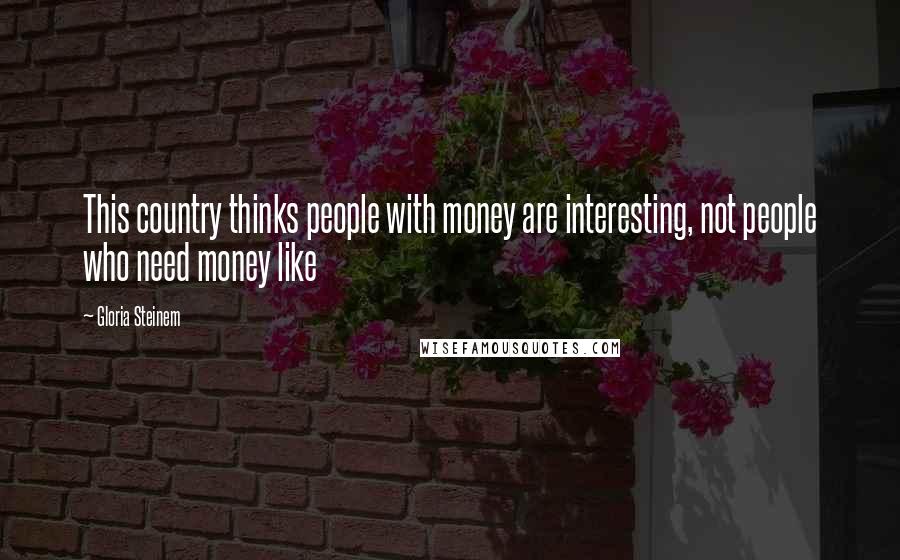 Gloria Steinem Quotes: This country thinks people with money are interesting, not people who need money like