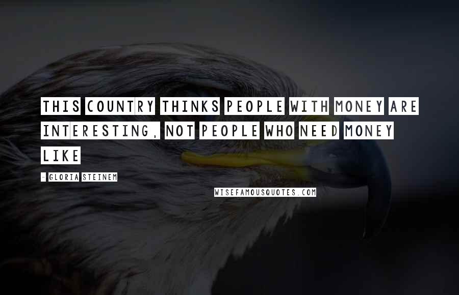 Gloria Steinem Quotes: This country thinks people with money are interesting, not people who need money like